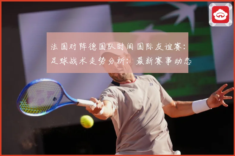 法国对阵德国队时间国际友谊赛：足球战术走势分析：最新赛事动态与深度分析