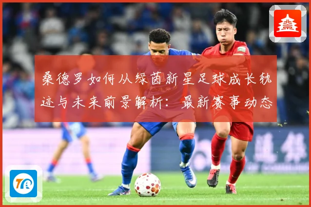 桑德罗如何从绿茵新星足球成长轨迹与未来前景解析：最新赛事动态与深度分析