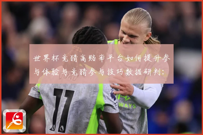 世界杯竞猜高赔率平台如何提升参与体验与竞猜参与技巧数据研判：最新赛事动态与深度分析