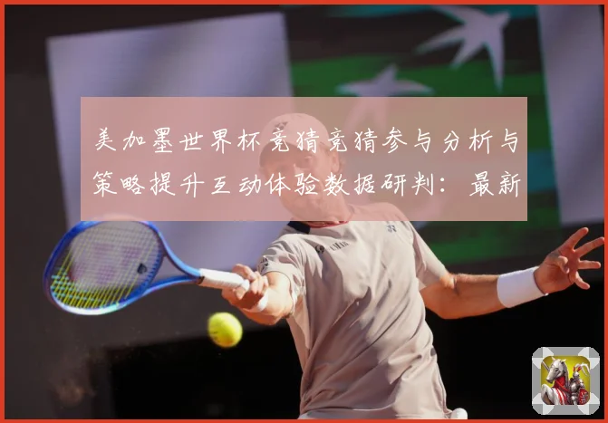 美加墨世界杯竞猜竞猜参与分析与策略提升互动体验数据研判：最新赛事动态与深度分析
