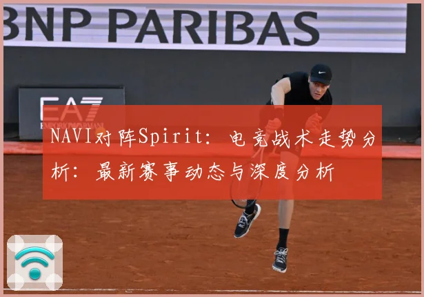 NAVI对阵Spirit：电竞战术走势分析：最新赛事动态与深度分析