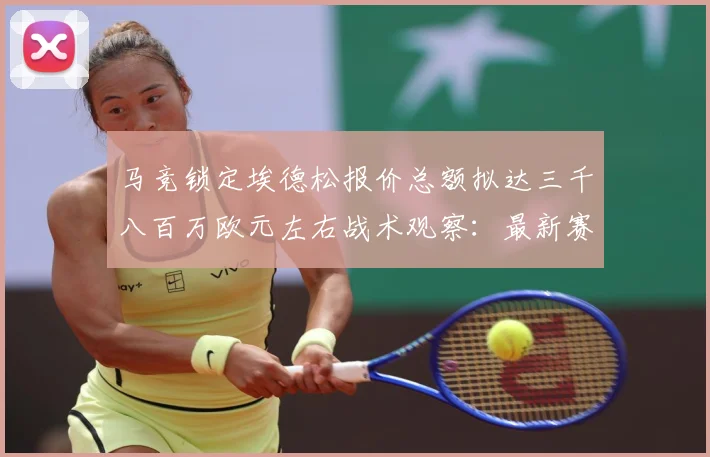 马竞锁定埃德松报价总额拟达三千八百万欧元左右战术观察：最新赛事动态与深度分析
