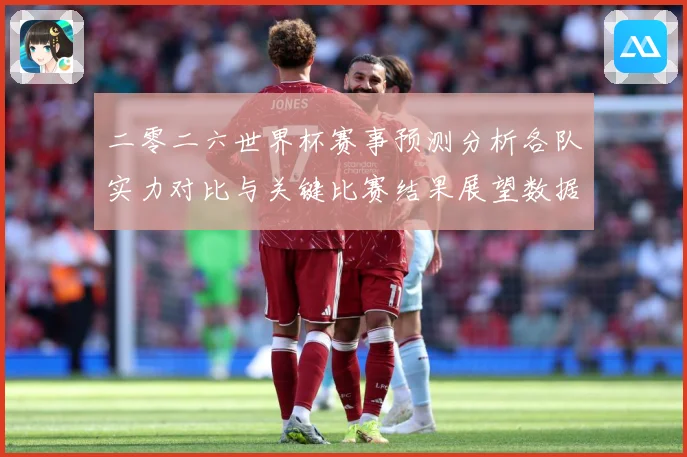 二零二六世界杯赛事预测分析各队实力对比与关键比赛结果展望数据研判：最新赛事动态与深度分析