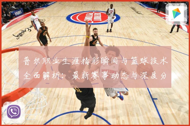 普尔职业生涯精彩瞬间与篮球技术全面解析：最新赛事动态与深度分析