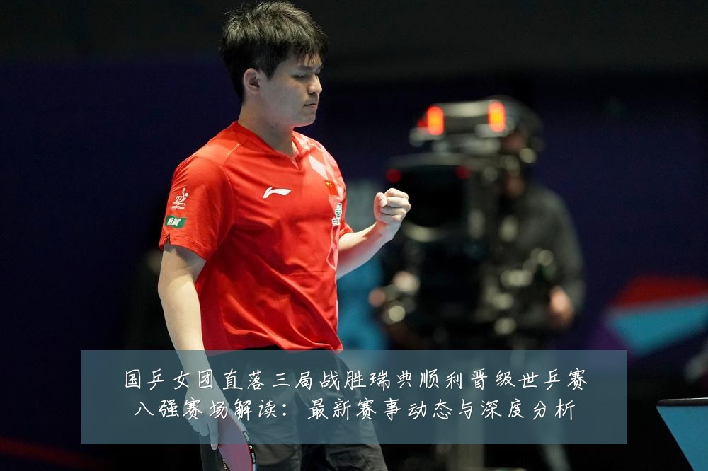 国乒女团直落三局战胜瑞典顺利晋级世乒赛八强赛场解读:最新赛事动态与深度分析
