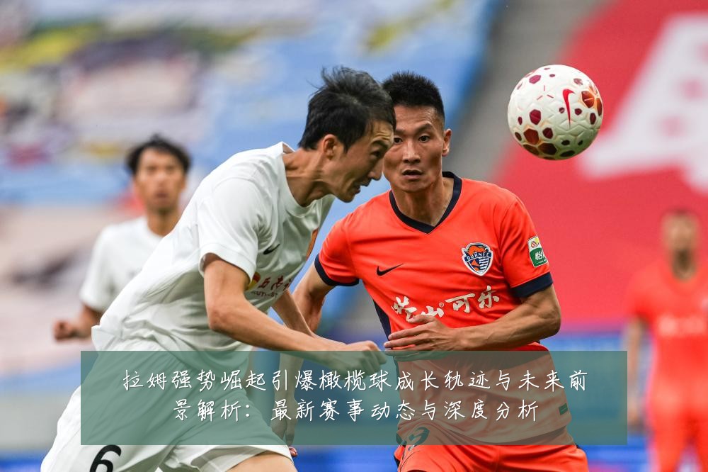 拉姆强势崛起引爆橄榄球成长轨迹与未来前景解析:最新赛事动态与深度分析