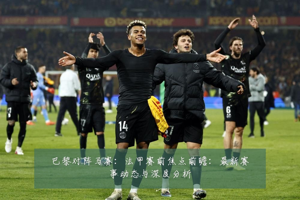 巴黎对阵马赛:法甲赛前焦点前瞻:最新赛事动态与深度分析