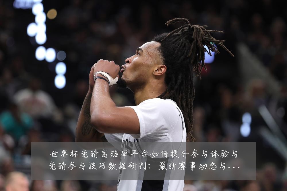 世界杯竞猜高赔率平台如何提升参与体验与竞猜参与技巧数据研判:最新赛事动态与深度分析