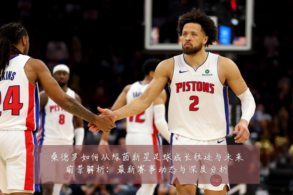 桑德罗如何从绿茵新星足球成长轨迹与未来前景解析:最新赛事动态与深度分析