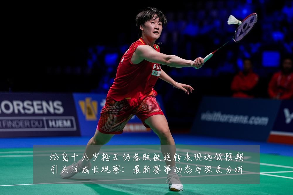 松岛十九岁抢五仍落败被逆转表现远低预期引关注成长观察:最新赛事动态与深度分析