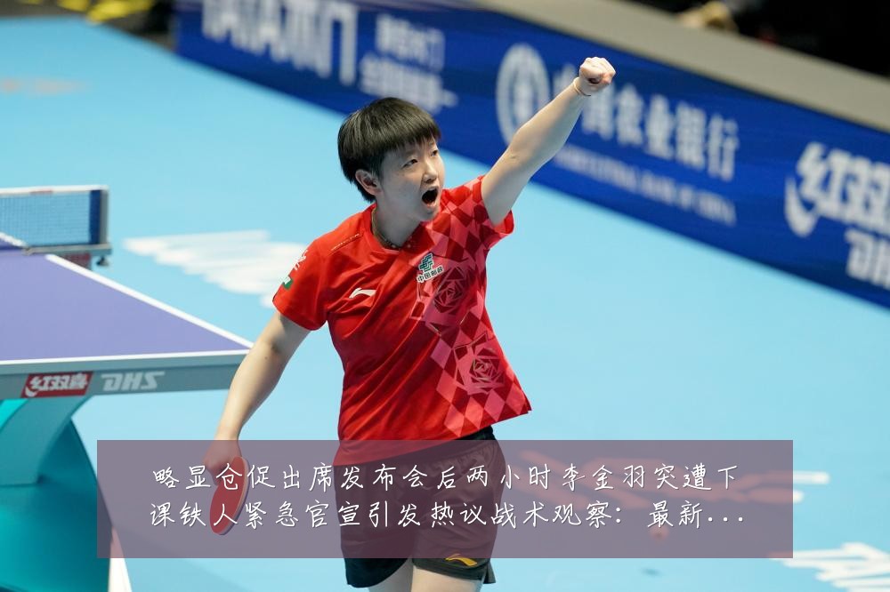 略显仓促出席发布会后两小时李金羽突遭下课铁人紧急官宣引发热议战术观察:最新赛事动态与深度分析