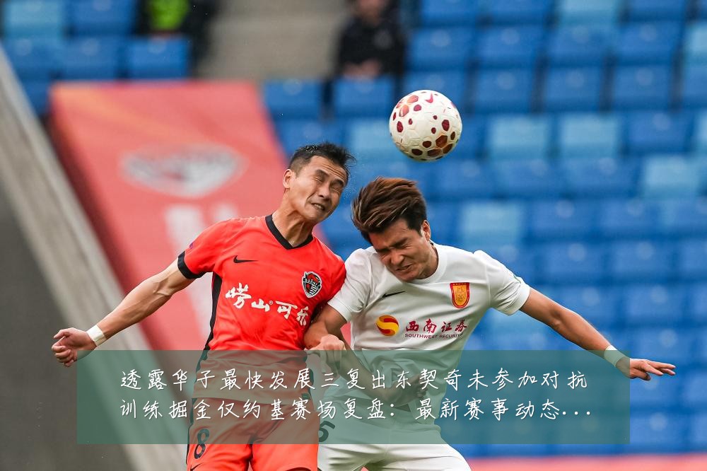 透露华子最快发展三复出东契奇未参加对抗训练掘金仅约基赛场复盘:最新赛事动态与深度分析