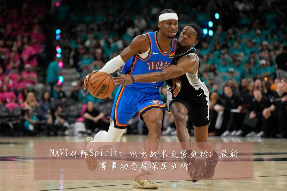 NAVI对阵Spirit:电竞战术走势分析:最新赛事动态与深度分析