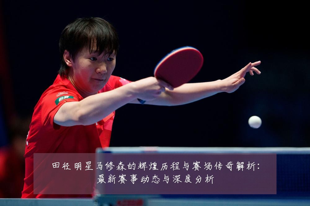 田径明星马修森的辉煌历程与赛场传奇解析:最新赛事动态与深度分析