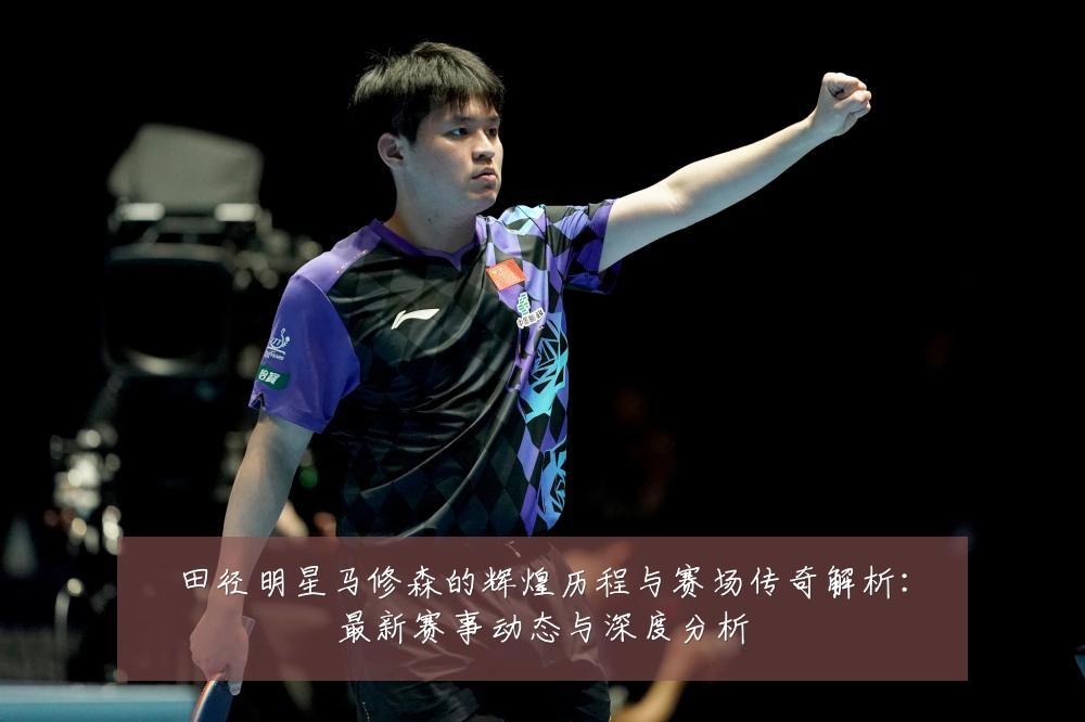 田径明星马修森的辉煌历程与赛场传奇解析:最新赛事动态与深度分析