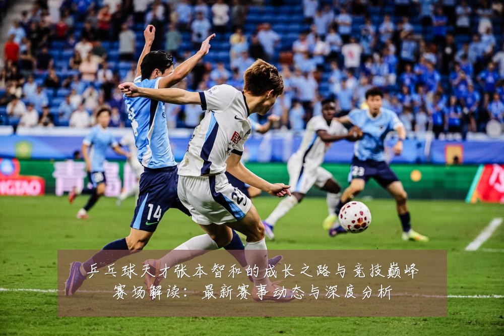 乒乓球天才张本智和的成长之路与竞技巅峰赛场解读:最新赛事动态与深度分析