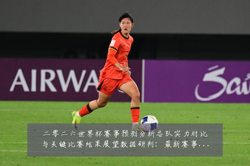 二零二六世界杯赛事预测分析各队实力对比与关键比赛结果展望数据研判:最新赛事动态与深度分析