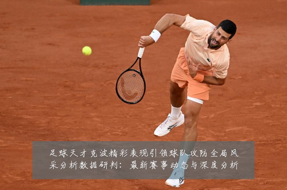 足球天才克波精彩表现引领球队攻防全局风采分析数据研判：最新赛事动态与深度分析