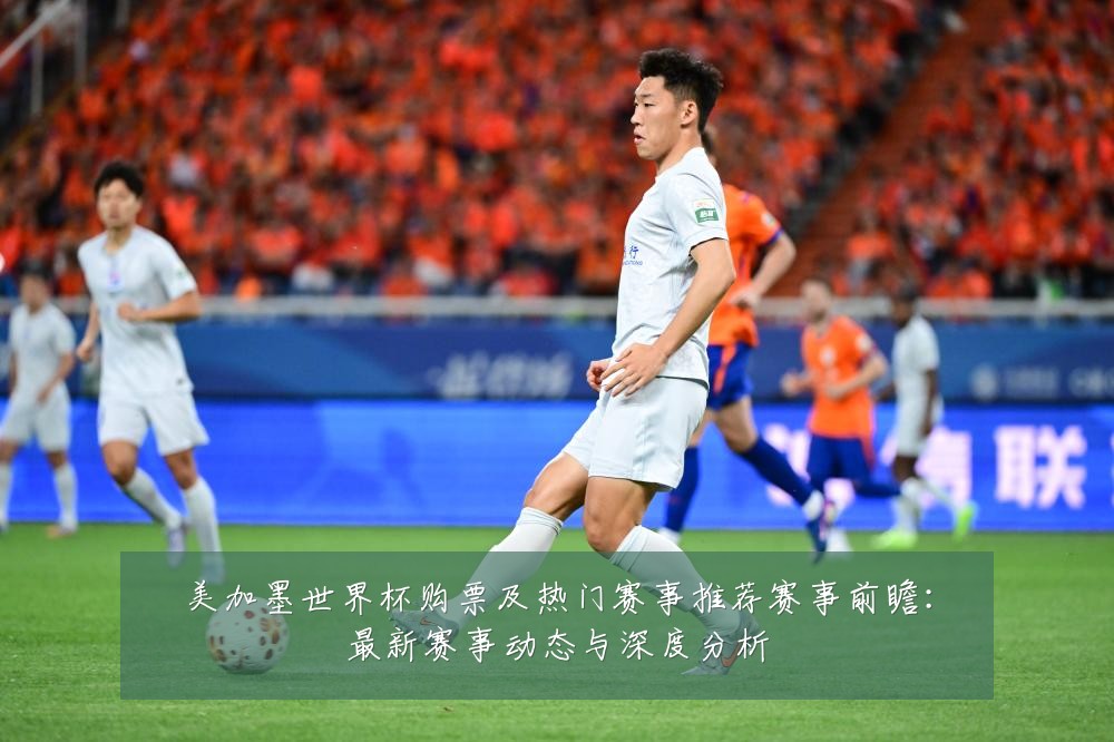 美加墨世界杯购票及热门赛事推荐赛事前瞻:最新赛事动态与深度分析